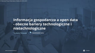 www.transparentdata.pl LinkedIn
IV Warsztat Pracy Infobrokera, Kraków 28-29.05.2019
Informacja gospodarcza a open data
- obecne bariery technologiczne i
nietechnologiczne
Łukasz Nowak
 