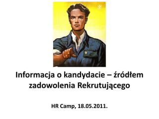 Informacja o kandydacie – źródłem
    zadowolenia Rekrutującego

         HR Camp, 18.05.2011.
 