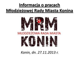 Informacja o pracach
Młodzieżowej Rady Miasta Konina

Konin, dn. 27.11.2013 r.

 