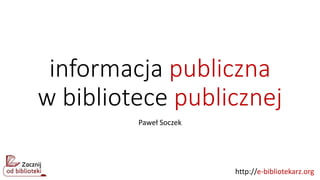 http://e-bibliotekarz.org
informacja publiczna
w bibliotece publicznej
Paweł Soczek
 