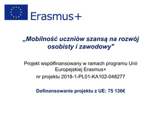 „Mobilność uczniów szansą na rozwój
osobisty i zawodowy"
Projekt współfinansowany w ramach programu Unii
Europejskiej Erasmus+
nr projektu 2018-1-PL01-KA102-048277
Dofinansowanie projektu z UE: 75 136€
 