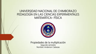UNIVERSIDAD NACIONAL DE CHIMBORAZO
PEDAGOGÍA EN LAS CIENCIAS EXPERIMENTALES
MATEMÁTICA- FÍSICA
Propiedades de la multiplicación
Segundo semestre
Nombre: Anderson Cabezas
 