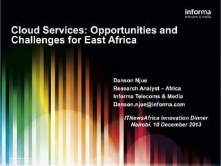 Cloud Services: Opportunities and
Challenges for East Africa

Danson Njue
Research Analyst – Africa
Informa Telecoms & Media
Danson.njue@informa.com
ITNewsAfrica Innovation Dinner
Nairobi, 10 December 2013

www.informatandm.com
© Informa UK Limited 2013. All rights reserved

 