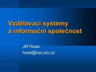 Vzdělávací systémy a informační společnost Jiří Husa husa@ivp.czu.cz 
