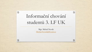 Informační chování
studentů 3. LF UK
Mgr. Michal Novák
Michal.Novak@ff.cuni.cz
 