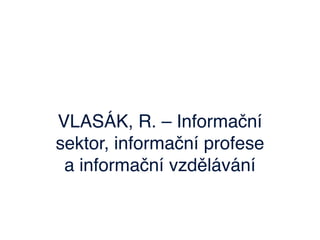 VLASÁK, R. – Informační
sektor, informační profese
 a informační vzdělávání
 