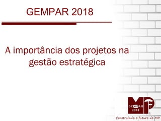 GEMPAR 2018 A importância dos projetos na gestão estratégica 