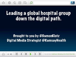 Leading a global hospital group
    down the digital path.


     Brought to you by @DamonKlotz
Digital Media Strategist @RamsayHealth
 