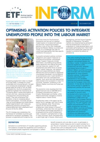 ISSUE 08     DECEMBER 2011



                     OPTIMISING ACTIVATION POLICIES TO INTEGRATE
                     UNEMPLOYED PEOPLE INTO THE LABOUR MARKET
                                                                      EU’s Instrument for Pre-Accession              Herzegovina, and the former Yugoslav
                                                                      Assistance and has led to a gradual            Republic of Macedonia. The labour
                                                                      modernisation of employment policies           markets are characterised by persistent
                                                                      and services. Improving activation             informal employment in the form of
                                                                      policies is one of the main challenges         undeclared or under-declared labour and
                                                                      facing the Western Balkan countries and        vulnerable self-employment. Tailor-made
                                                                      Turkey. It is a challenge that calls for       demand and supply-side measures are
                                                                      customised approaches that take specific       needed to enhance the effects of
                                                                      conditions into account.                       activation

                                                                      Successful activation policies combine
                                                                      obligations and support measures to              This policy briefing focuses on how
photo: Ian W Scott




                                                                      motivate and empower unemployed                  to improve activation approaches to
                                                                      people. Support measures include                 integrate unemployed people into
                                                                      information, counselling and guidance,           the labour market. It explores current
                                                                      better placement and referral services,          practices applied by public
                                                                      training measures, support for self-             employment services, analyses
                                                                      employment and other forms of active             interrelated factors at play in
                     High employment rates and income                 labour market measures. Job seekers’             Western Balkan countries and Turkey
                     security are key to economic                     rights and responsibilities are clearly          and concludes with recommended
                     development and robust fiscal budgets.           defined and communicated to registered
                                                                                                                       approaches for more coherent
                     They are also important in establishing          unemployed individuals; non-compliance
                                                                      is sanctioned by cuts in cash benefits or        activation policies. It addresses
                     inclusive labour markets accessible to
                     vulnerable groups.                               elimination from the unemployment                primarily policymakers and
                                                                      register. Such carrot and stick approaches       practitioners in the candidate
                     Increasing employment rates is a target          have proved to be successful in many EU          countries and potential candidate
                     of Europe 2020, a strategy for smart,            countries. However, conditions in the            countries for European Union (EU)
                     sustainable and inclusive growth. Its goal       Western Balkan countries and Turkey are          accession. It may also be relevant to
                     is to increase the employment rate for           different.                                       any country aiming to upgrade its
                     people aged 20 to 64 to 75% by 2020.                                                              employment policies and services.
                     To achieve this, the EU’s employment             The economic crisis resulting from the
                     guidelines highlight the importance of           global financial crisis of 2007/08 led to        The findings of this policy briefing
                     ‘increasing labour market participation of       increased unemployment rates in                  are based on the joint work
                     women and men, reducing structural               Croatia, Montenegro and Serbia, while            conducted with a community of
                     unemployment and promoting job                   Albania and Turkey managed to reverse            practice on activation, which was
                     quality’. They also emphasise that               negative labour market trends.                   established in 2009 within the
                     activation is key to increasing labour                                                            framework of the European Training
                     market participation. Countries should           Employment rates in the region are far           Foundation’s (ETF) Mutual Learning
                     ‘step up social dialogue and tackle labour       below the EU average, with only Croatia          Programme. The ETF together with
                                                                                                                                             ,
                     market segmentation with measures                coming relatively close. The primary             experts and practitioners from the
                     addressing precarious employment,                reasons for this are low female                  public employment services in
                     underemployment and undeclared work’             employment rates (lowest in Kosovo*
                                                                                                                       Western Balkan countries and Turkey,
                     (Council of the EU, 2010).                       and Turkey, where less than one quarter
                                                                      of the female working-age population is          analysed the current activation
                     The EU strategy also establishes the             employed) and low youth employment               approaches and framework
                     framework for candidate countries and            rates. Long-term unemployment is high            conditions and elaborated policy
                     potential EU accession candidates. This          in many countries. Youth unemployment            options to improve activation results
                     process is supported and funded by the           is alarmingly high in Kosovo, Bosnia and


                         DEFINITION                                                          benefit recipients who are able to work, to participate in
                                                                                             active labour market measures and to search actively for a
                         Activation is a combination of mutually supporting policies         job. The aim of activation is to get job seekers into jobs that
                         formulated to increase the capabilities and motivation of           provide them with an adequate income, thereby helping
                         unemployed people (registered unemployed) or welfare                them to avoid poverty and exclusion


                     * Under UNSCR 1244/1999, hereinafter ‘Kosovo’.
 