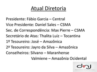 Atual Diretoria
Presidente: Fábio Garcia – Central
Vice Presidente: Daniel Sales – CSMA
Sec. de Correspondência: Max Pierre – CSMA
Secretário de Atas: Thalita Luiz – Tocantina
1º Tesoureiro: José – Amazônica
2ª Tesoureiro: Jayro da Silva – Amazônica
Conselheiros: Silvano – Maranhense
               Valmiene – Amazônia Ocidental
 