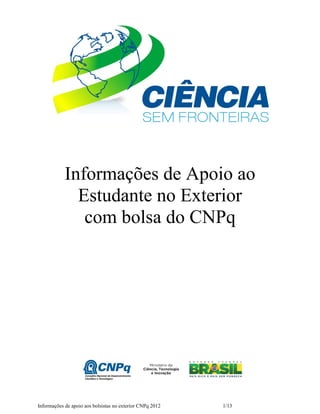 Informações de Apoio ao
              Estudante no Exterior
               com bolsa do CNPq




Informações de apoio aos bolsistas no exterior CNPq 2012   1/13
 