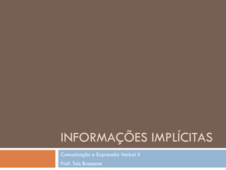 INFORMAÇÕES IMPLÍCITAS Comunicação e Expressão Verbal II Prof. Taïs Bressane 