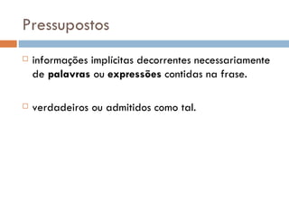Pragmática: objeto de estudo    Nossas escolhas de linguagem são reguladas pelo conhecimento de regras e princípios da língua em situação de uso, que estão para além do conhecimento gramatical.  Esses princípios reguladores da atividade verbal são o objeto de estudo da Pragmática, uma área da Linguística, nascida a partir de estudos de filósofos da linguagem. A Pragmática, portanto, tem por objetivo estudar a relação existente entre as línguas enquanto sistemas formais e a sua atualização em situações de uso.  