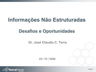 Informações Não Estruturadas

   Desafios e Oportunidades

       Dr. José Cláudio C. Terra




             03 / 10 / 2006


                                   Slide 1
 