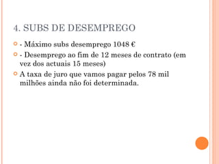 4. SUBS DE DESEMPREGO - Máximo subs desemprego 1048 € - Desemprego ao fim de 12 meses de contrato (em vez dos actuais 15 meses) A taxa de juro que vamos pagar pelos 78 mil milhões ainda não foi determinada. 