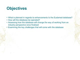 Objectives
• What is planned in regards to enhancements to the Eudamed database?
• How will the database be operated?
• As...
