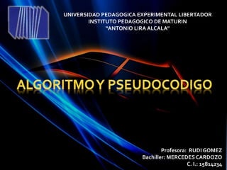 UNIVERSIDAD PEDAGOGICA EXPERIMENTAL LIBERTADOR
INSTITUTO PEDAGOGICO DE MATURIN
“ANTONIO LIRA ALCALA”
Profesora: RUDI GOMEZ
Bachiller: MERCEDES CARDOZO
C. I.: 15814234