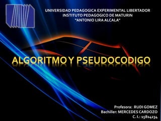 UNIVERSIDAD PEDAGOGICA EXPERIMENTAL LIBERTADOR
INSTITUTO PEDAGOGICO DE MATURIN
“ANTONIO LIRA ALCALA”
Profesora: RUDI GOMEZ
Bachiller: MERCEDES CARDOZO
C. I.: 15814234
 