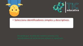 • Selecciona identificadores simples y descriptivos.
Recuerda que: Se debe dar nombre correcto a los
identificadores de tal forma que reflejen su significado.
 