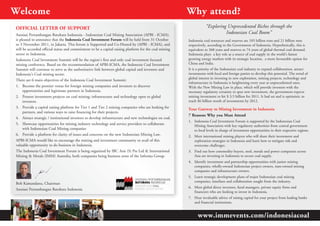 Welcome                                                                                                  Why attend?
OFFIcIaL LETTER OF SuPPORT                                                                                           “Exploring Unprecedented Riches through the
Asosiasi Pertambangan Batubara Indonesia - Indonesian Coal Mining Association (APBI - ICMA),
                                                                                                                               Indonesian Coal Boom”
is pleased to announce that the Indonesia coal Investment Forum will be held from 31 October             Indonesia coal resources and reserves are 105 billion tons and 21 billion tons
to 3 November 2011, in Jakarta. This forum is Supported and Co-Hosted by (APBI - ICMA), and              respectively, according to the Government of Indonesia. Hypothetically, this is
will be accorded official status and commitment to be a capital raising platform for the coal mining     equivalent to 368 years and reserves to 74 years of global thermal coal demand.
sector in Indonesia.                                                                                     Indonesia plays a key role as a source of coal supply in the world’s fastest
Indonesia Coal Investment Summit will be the region’s first and only coal investment focused             growing energy markets with its strategic location, a more favourable option for
mining conference. Based on the recommendation of APBI-ICMA, the Indonesia Coal Investment               China and India.
Summit will continue to serve as the authoritative link between global capital and investors and         It is a priority of the Indonesian coal industry to expand collaboration, attract
Indonesia’s Coal mining sector.                                                                          investments with local and foreign parties to develop this potential. The trend of
                                                                                                         global interest in investing in new exploration, mining projects, technology and
There are 6 main objectives of the Indonesia Coal Investment Summit:
                                                                                                         infrastructure in Indonesia is heightening every year at unprecedented rates.
1. Become the premier venue for foreign mining companies and investors to discover                       With the New Mining Law in place, which will provide investors with the
     opportunities and legitimate partners in Indonesia.                                                 necessary regulatory certainty to spur new investment, the government expects
2. Present investment projects on coal mining; infrastructure and technology open to global              mining investment to hit $ 3.5 billion for 2011. It had set and is optimistic to
     investors.                                                                                          reach $6 billion worth of investments by 2012.
3. Provide a capital raising platform for Tier 1 and Tier 2 mining companies who are looking for         Your Gateway to Mining Investment in Indonesia
     partners, and various ways to raise financing for their projects.
                                                                                                         7 Reasons Why you Must attend
4. Attract strategic / institutional investors to develop infrastructure and new technologies on coal.
                                                                                                         1. Indonesia Coal Investment Forum is supported by the Indonesian Coal
5. Showcase opportunities for mining industry technology and service providers to collaborate               Mining Association with key regulatory authorities from central government
     with Indonesian Coal Mining companies                                                                  to local levels in charge of investment opportunities in their respective regions.
6. Provide a platform for clarity of issues and concerns on the new Indonesian Mining Law.               2. Meet international mining players who will share their investment and
APBI-ICMA would like to encourage the mining and investment community to avail of this                      exploration strategies in Indonesia and learn how to mitigate risk and
valuable opportunity to do business in Indonesia.                                                           overcome challenges.
The Indonesia Coal Investment Forum is being organized by IBC Asia (S) Pte Ltd & International           3. Find out how commodity buyers, steel, metals and power companies across
Mining & Metals (IMM) Australia, both companies being business arms of the Informa Group.                   Asia are investing in Indonesia to secure coal supply.
                                                                                                         4. Identify investment and partnership opportunities with junior mining
                                                                                                            companies, wholly-owned Indonesian project owners, state-owned mining
                                                                                                            companies and infrastructure owners.
                                                                                                         5. Learn strategic development plans of major Indonesian coal mining
                                                                                                            companies, timelines and collaboration sought from the industry.
Bob Kamandanu, Chairman
                                                                                                         6. Meet global direct investors, fund managers, private equity firms and
Asosiasi Pertambangan Batubara Indonesia
                                                                                                            financiers who are looking to invest in Indonesia.
                                                                                                         7. Hear invaluable advice of raising capital for your project from leading banks
                                                                                                            and financial institutions.


                                                                                                               www.immevents.com/indonesiacoal
 
