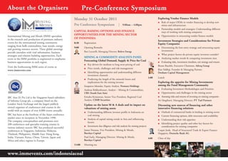 about the Organisers                                             Pre-conference Symposium
                                                         Monday 31 October 2011                                                            Exploring Vendor Finance Models
                                                                                                                                           J Role of major OEMs in vendor financing to develop new
                                                         Pre conference Symposium                   |   9:00am – 4:00pm                      mines and infrastructure
                                                                                                                                           J Partnership models and strategies: Understanding different
                                                         caPITaL RaISInG OPTIOnS and FInancE                                                 ways of working with mining companies
                                                         OPPORTunITIES FOR ThE MInInG SEcTOR                                               J Opportunities in structuring vendor finance models
International Mining and Metals (IMM) specialises
in the research and production of premium industry       OF IndOnESIa
                                                                                                                                           Investment Strategies and considerations for Private
events for the international mining community            8:30    Registration                                                              Equity companies
ranging from bulk commodities, base metals, energy
                                                         9:00    Opening Remarks                                                           J Determining the best entry strategy and structuring equity
and growing resource sectors. These global meetings
                                                                 Bart Lucarelli, Managing Director, Roleva Energy                             investments
provide attendees with vital information, business
strategies and relation building opportunities. Each                                                                                       J What project factors do private equity investors consider?
                                                                 MInInG & cOMMOdITY anaLYSTS PanEL                                         J Analyzing market trends & comparing investment sizes
event in the IMM portfolio is engineered to emphasize
                                                                 Forecasting Global demand, Supply & Price for coal                        J Evaluating risks, investment timelines, exit strategy and returns
business opportunities in each region.
                                                                 J Key drivers for medium to long term pricing of coal
View the forthcoming IMM series of events at:                                                                                              Bruno Raschle, Executive Chairman, Adveq Group
                                                                 J Price trends, challenges and risk management                            Riaz Siddiqi, Founder & Managing Partner,
www.immevents.com
                                                                 J Identifying opportunities and understanding different                   Denham Capital Management
                                                                    investment channels
                                                                                                                                    1:00   Lunch
                                                                 J Predicting the length of the minerals boom and
                                                                    implications for the mining investor                                   Exploring the appetite for Mining Investments
                                                                 Isnaputra Iskandar, Equity Analyst, Nomura Holdings                       among the Fund Management community
                                                                 Andreas Bokkenheuser, Analyst – Mining & Commodities,                     J Evaluating Investment Methodologies and Priorities
                                                                 UBS (South East Asia)                                                     J Opportunities and challenges in the mining sector
IBC Asia (S) Pte Ltd is the Singapore-based subsidiary           Erindra Krisnawan, Senior Vice President, Regional Coal                   J Assessing risks and returns of investing on mining companies
of Informa Group plc, a company listed on the                    Analyst, CIMB Securities                                                  Ati Såugiharti, Managing Director, PT Tael Partners
London Stock Exchange and the largest publicly                   update on the latest M & a deals and its impact on                        discussing new sources of financing and other
owned organiser of conferences and courses in the                valuations of mining assets                                               innovative financing solutions
world with an output of over 8,000 events annually.
                                                                 J Understanding different investor profile in Indonesia on                J  Outlook of commercial banks in lending to mining sector
IBC has been at the forefront of the Asian conference              coal mining                                                             J  Current financing options, debt structures and availability
market since its inception in November 1990.                     J Analysis of capital raising trends in Asia and influencing              J  Understanding their risk appetites
The company conceptualizes and promotes over                       factors
200 conferences and specialist training courses in                                                                                         J  Identifying project quality and other key factors for
                                                                 J Investment due diligence and risk analysis for mining projects             consideration for mining companies
various industry sectors. IBC has produced successful
conferences in Singapore, Indonesia, Malaysia,                   James Notaras, Vice President, Mining & Metals,                           Caspar Jonk, Head of Structured Trade & Export Finance
Thailand, Philippines, Middle East, Hong Kong,                   Barclays Capital                                                          Singapore, Deutsche Bank AG
India, Vietnam, Korea, China, Taiwan, Japan and                  Paul Early, Managing Director, Mining & Metals,                    4:00   Close of day
Africa and select regions in Europe.                             Barclays Capital
                                                         11:00   Morning tea


www.immevents.com/indonesiacoal
 