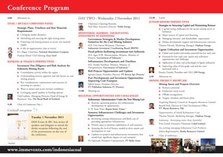 conference Program
4:00       Afternoon tea                                                 daY TWO - Wednesday 2 november 2011                                   12:30   Lunch
                                                                                                                                               JunIOR MInERS PERSPEcTIVES
STEEL / METaLS cOMPanIES PanEL                                           9:00    Chairman’s Opening Remarks
                                                                                 Neil Dhar, Executive Director, Noble Energy
                                                                                                                                                     Strategies in attracting capital and Maximising Returns
           Strategic Plans, Timelines and Raw Materials                                                                                                J Capital-raising challenges for the junior mining sector in
           Requirements                                                                                                                                   Indonesia
                                                                         MInISTERIaL addRESS - FacILITaTInG
           J Changing market dynamics                                                                                                                  J Major sources of capital and financing
                                                                         InVESTMEnT In IndOnESIa
           J Identifying and sourcing the right mining assets                  Government Strategies & Market development                              J Managing investors’ and shareholders’ expectations
           J Financing coal mining projects to secure raw material             Initiatives for the coal Mining Industry                                J Market development support and Infrastructure concerns
             supply                                                              H.E. Gita Irawan Wirjawan, Chairman,                                  Thomas Nietsch, Marketing Manager, Orpheus Energy
           J Is this an opportunistic time to invest?                            Indonesian Investment Coordinating Board (BKPM)
                                                                                                                                                       Lignite utilization and Investment Opportunities
           B.L. Bagra, Chairman, National Aluminium Company                      Fiscal policies facilitating investments into Indonesia
                                                                                                                                                       J Global coal market and market potential for low rank coal
           Pradeep Mittal, CEO-Mining, Essar Steel                               H.E. Agus D.W. Martowardojo, Minister, Ministry of
                                                                                                                                                       J Demand for low rank coal, export and utilization
                                                                                 Finance, Government of Indonesia *
                                                                                                                                                          opportunities and challenges
BankInG & FInancE PERSPEcTIVES                                                   Infrastructure developments and Timelines                             J Application of clean coal technologies in lignite utilization
      Investment due diligence and Risk analysis for                             H.E. Freddy Numberi, Minister, Ministry of
                                                                                                                                                       J Improving value of low grade coal and the costs
                                                                                 Transportation, Government of Indonesia *
      Indonesia Mining Sector                                                                                                                             associated with it
           J Consolidation activity within the region
                                                                                 Rail Projects Opportunities and updates                               Kazuya Tanaka, President and CEO, DH Energy
                                                                                 Ignasius Jonan, President Director, PT Kereta Api (Persero)
           J Understanding investor appetites and risk factors on coal                                                                         2:30    Afternoon tea
             mining projects                                                     Port developments and Investment Opportunities
                                                                                 Improving coal Transport                                      MInInG PROJEcT ShOWcaSE
           J Key considerations, requirements and concerns of
             investing on a project                                              Alfred Natsir, President Director,                                  Mining assets and Projects Overview
                                                                                 PT Pelabuhan Indonesia IV (Persero)                                   J   Resource potential
           J Ways to attract and secure investor confidence
                                                                         11:00   Morning tea                                                           J   Production track record
           J Leveraging capital markets as funding options
                                                                                                                                                       J   Offtake arrangements
           Viral Gathani, Managing Director, Head of Energy &            REGIOnaL OPPORTunITIES and chaLLEnGES
           Resources, Asia, The Royal Bank of Scotland                                                                                                 J   Targets, timelines and future plans
                                                                               kalimantan: administration under the new Mining Law
                                                                                 J Reserves, upcoming projects, key infrastructure                     acquiring Majority control of kangaroo Resources Limited
5:30       Close of Conference Day 1
                                                                                     developments & opportunities                                      Russell Neil, Director & Chief Development Office,
                                                                                 Ir. H. Isran Noor, Bupati Kutai Timur *                               PT. Bayan Resources Tbk
cocktail reception
                                                                                 Sumatra: Infrastructure challenges and Investment                     Opportunities of South kalimantan coal
                                                                                 Opportunities                                                         Thomas Nietsch, Marketing Manager, Orpheus Energy
                           Tuesday 1 november 2011                               J Reviewing existing infrastructure and likely cost of
                                                                                                                                                       Indonesia - Becoming easier than australia!
                           IMM Events & IBC Asia invites all                        providing appropriate infrastructure
                                                                                                                                                       Peter Lynch, Executive Chairman, Cokal Limited
                           speakers and delegates to attend the                  J Priority areas to optimize exploitation of coal resources
                           drinks reception following the end                    J Assessing the level of finance needed to drive export and           an exciting emerging Indonesian coal Producer
                           of the presentations on day one of                       development in coal                                                Senior Representative, Realm Resources Limited
                           the conference.                                       J Updates on projects and infrastructure investments that     4:30    Close of conference
                                                                                    would have significant impact on coal transport
                                                                                 Dr Supriyadi, President Commissioner, PT Bukit Asam
*invited

www.immevents.com/indonesiacoal
 