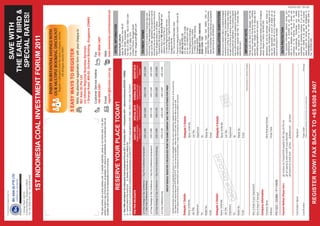If undelivered, please return to:

                                                                                                                                                                                                Save with
1 Grange Road, #08-02,
                                                                                                                                                                                             the early bird &
Orchard Building, Singapore 239693
Tel: +65 6508 2400 Fax: +65 6508 2408
                                                                                                                                                                                              Special rateS!
                               1ST INdONESIA COAl INvESTMENT FORuM 2011
                                                                                                                                                              ENJOY SUBSTANTIAL SAVINGS WITH
                                                                                                                                                              OUR MULTIPLE BOOKING DISCOUNT!
                                                                                                                                                                 Register 3 delegates from the same company and the
                                                                                                                                                                              4th delegate attends FREE!


                                                                                                                                    5 EASy WAyS TO REGISTER
                                                                                                                                                 MAIl	the attached registration form with your cheque to
                                                                                                                                                 IBC Asia (S) pte ltd
                                                                                                                                                 c/o Informa Regional Business Services
                                                                                                                                                 1 Grange Road, #08-02, Orchard Building, Singapore 239693

                                                                                                                                                 Customer Service Hotline                                     Fax
                                                                                                                                                 +65 6508 2401                                                +65 6508 2407
This label contains your priority booking code. To expedite registration, please do not remove label. If you have
already received a copy of this brochure, we apologise. For reasons of confidentiality, your full particulars were not                           Email                                                        Web
available to IBC Asia (S) Pte Ltd for dedupulication prior to mail drop.
                                                                                                                                                 register@ibcasia.com.sg                                      www.immevents.com/indonesiacoal

                                                                                                                                                                                                                HOTEl INFORMATION
                                    RESERvE yOuR plACE TOdAy!                                                                                                                                                 Grand Hyatt Jakarta
                                                                                                                                                                                                              Jalan	M.	H.	Thamrin,	Kav	28-30
q yes! I/We will attend 1st Indonesia Coal Investment Forum 2011, 31 October 2011 – 3 November 2011, Jakarta Indonesia (p51323 / 13dB6)                                                                       Jakarta 10350, Indonesia
q I cannot attend this event but q please include me in your mailing list.                                                                                                                                    Tel +62 21 2992 1234, +62 21 5020 1234
q I would like to purchase the conference documentation at USD 815 + 7% GST (equivalent to SGD 1000 / SGD 1,070 with 7% GST).                                                                                 Fax: +62 21 2992 1370
                                                                                                                                                                                                              Contact Person: Rangga Syafri
 FEE pER dElEGATE                                                                          EARly BIRd                  SpECIAl RATE                   NORMAl RATE                  GROup RATE                 Email:	rangga.syafri@hyatt.com
                                                                                         Register and Pay before       Register and Pay before        Register and Pay after        Group of 3 or more
                                                                                            26 August 2011              23 September 2011              23 September 2011                delegates

 q 4 Day Package (2 Day Conference + 1 Day Pre Conference Symposium                                                                                                                                             pAyMENT TERMS
                                                                                             USD 3,495                     USD 3,695                      USD 3,795                   USD 3,395
 + 1 Day Post Conference Workshop)                                                                                                                                                                            Payment must be received 10 business days prior
                                                                                                                                                                                                              to the event. To take advantage of discounts with an
 q 3 Day Package (2 Day Conference + 1 Day Pre Conference Symposium):                        USD 2,995                     USD 3,195                      USD 3,295                   USD 2,895               expiry cut-off date, registration and payment must be
                                                                                                                                                                                                              received by the cut off date. All payments should be
 q 3 Day Package (2 Day Conference + 1 Day Post Conference Workshop):                        USD 2,995                     USD 3,195                      USD 3,295                   USD 2,895               made in Singapore dollars or US dollars.
                                                                                                                                                                                                              •	 Payments	by	S$	bank	draft	or	cheque	should	be	
 q 2 Day Conference only                                                                     USD 2,195                     USD 2,395                      USD 2,495                   USD 2,095                  made in favour of “IBC Asia (S) pte ltd” and
                                                                                                                                                                                                                 mailed to: IBC Asia (S) Pte Ltd
                              GROup BONuS: REGISTER 3 dElEGATES FROM THE SAME COMpANy ANd THE 4TH ATTENdS FOR FREE!                                                                                              c/o Informa Regional Business Services
                                                                                                                                                                                                                 111 Somerset Road, TripleOne Somerset #10-06,
                                                                                                                                                                                                                 Singapore 238164
•	 Multiple	Bookings	Discount	pricing	is	applicable	to	groups	of	3	or	more	delegates	from	the	same	organisation	registering	for	the	same	event,	at	the	same	time.	
                                                                                                                                                                                                                 Attn: The Accounts Receivable Team
   Fee	stated	is	the	discounted	price	PER	DElEGATE.	Only	one	discount	applies	–	either	the	early	bird	rate	OR	special	rate	or	group	rate.
•	 All	fees	stated	include	luncheons,	refreshments	and	complete	set	of	documentation.	It	does	not	include	the	cost	of	accommodation	and	travel.                                                               •	 Payment	by	telegraphic	transfer	in	US$	and	S$	
                                                                                                                                                                                                                 must be made to:
                                                                                                                                                                                                                 IBC ASIA (S) pTE lTd
Delegate 1 Details                                                                           Delegate 2 Details                                                                                               	 A/C	No.:	260-457866-178	(US$)
                                                                                                                                                                                                              	 A/C	No.:	147-059513-001	(S$)
Name: Dr/Mr/Ms                                                                               Name: Dr/Mr/Ms                                                                                                      The Hongkong and Shanghai
Job Title:                                                                                                                                                                                                       Banking Corporation Limited
                                                                                             Job Title:                                                                                                          21 Collyer Quay, HSBC Building,
Department                                                                                   Department                                                                                                          Singapore 049320
                                                                                                                                                                                                                 BANK SWIFT COdE: HSBCSGSG
Tel:                                                                                         Tel:                                                                                                                BANK COdE: 7232
Mobile No.:                                                                                  Mobile No.:                                                                                                      •	 Payment	 by	 Credit	 Card	 (AMEX,	 VISA	 or	
                                                                                                                                                                                                                 MASTERCARD).	Please	provide	your	Card	Number,	
Email:                                                                                       Email:                                                                                                              Name	of	Cardholder,	Expiry	Date	and	your	Signature	
                                                                                                                                                                                                                 and send it by fax to +65 6508 2407.
Delegate 3 Details                                                                           Delegate 4 Details
                                                                                                                                                                                                               CANCEllATIONS / SuBSTITuTION
Name: Dr/Mr/Ms                                                                               Name: Dr/Mr/Ms                                                                                                   Should you be unable to attend, a substitute delegate
Job Title:                                                                                   Job Title:                                                                                                       is welcome at no extra charge. Cancellations must be
                                                                                                                                                                                                              received in writing at least 10 business days before
Department                                                                                   Department                                                                                                       the start of the event, to receive a refund less 10%
                                                                                                                                                                                                              processing fee per registration. The company regrets
Tel:                                                                                         Tel:                                                                                                             that no refund will be made available for cancellation
Mobile No.:                                                                                                                                                                                                   notifications	 received	 less	 than	 10	 business	 days	
                                                                                             Mobile No.:                                                                                                      before the event.
Email:                                                                                       Email:
                                                                                                                                                                  Please photocopy for additional delegates     IMpORTANT NOTE
                                                                                                                                                                                                              Please quote the name of the delegate, event title
                                                                                                                                                                                                              and invoice number on the advice when remitting
Who is Head of your Department?                                                                                                                                                                               payment. Bank charges are to be deducted from
Who is Head of Training?                                                                                                                                                                                      participating organisations own accounts.
                                                                                                                                                                                                              Please fax your payment details (copy of remittance
Company Information                                                                                                                                                                                           advice, cheque or draft to +65 6508 2407.
Company Name:                                                                                Main Business/Activity:                                                                                          Attendance will only be permitted upon receipt of
                                                                                                                                                                                                              full payment. Participants wishing to register at the
Address:                                                                                     Postal Code:                                                                                                     door are responsible to ensure all details are as
                                                                                                                                                                                                              published. IBC Asia will not be responsible for any
P51323 / I3DB6 / P11W09                                                                                                                                                                                       event re-scheduled or cancelled.


Payment Method (Please tick:)                 q I enclose my Cheque/Draft payable to IBC Asia (S) Pte Ltd                                                                                                       dATA pROTECTION
                                              q I am paying by bank transfer (copy attached)                                                                                                                  The personal information entered during your
                                                                                                                                                                                                              registration/order, or provided by you, will be
                                              q Payment by Credit Card: q Visa q Mastercard q Amex
                                                                                                                                                                                                              held on a database and may be shared with
                                                                                                                                                                                                              companies in the Informa Group in the UK
                                                                                                                                                                                                              and internationally. Sometimes your details
Card Holder’s Name:                                                                           Signature:                                                                                                      may be obtained from or shared with external
                                                                                                                                                                                                              companies for marketing purposes. If you do not
Card Number:                                                                                  Expiry Date:                                                                                     (mm/yy)        wish your details to be used for this purpose,
                                                                                              Please provide photocopy of front & back of your Credit Card)                                                   please contact the Winnie Seah (Database) on
                                                                                                                                                                                                                                                                         REG NO. 200108203N




                                                                                                                                                                                                              database@ibcasia.com.sg Tel: +65 6508 2468 or
                                                                                                                                                                                                              Fax: +65 6508 2408.

              REGISTER NOW! FAX BACK TO +65 6508 2407
 