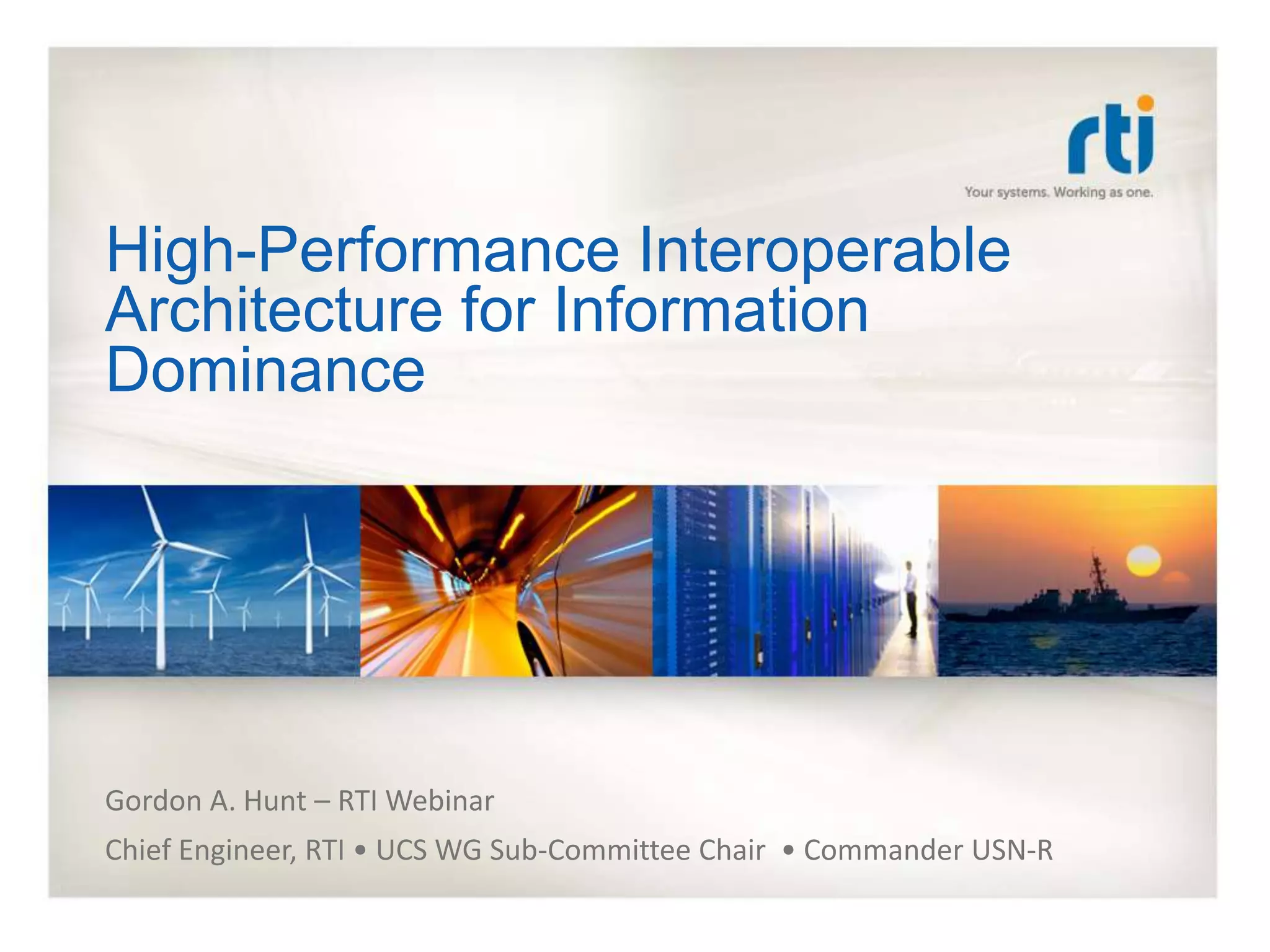 High-Performance Interoperable
Architecture for Information
Dominance




Gordon A. Hunt – RTI Webinar
Chief Engineer, RTI • UCS WG Sub-Committee Chair • Commander USN-R
 