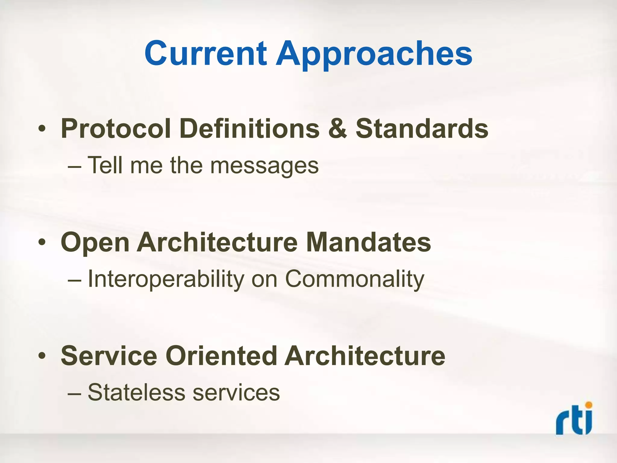 Current Approaches

• Protocol Definitions & Standards
  – Tell me the messages


• Open Architecture Mandates
  – Interoperability on Commonality


• Service Oriented Architecture
  – Stateless services
 