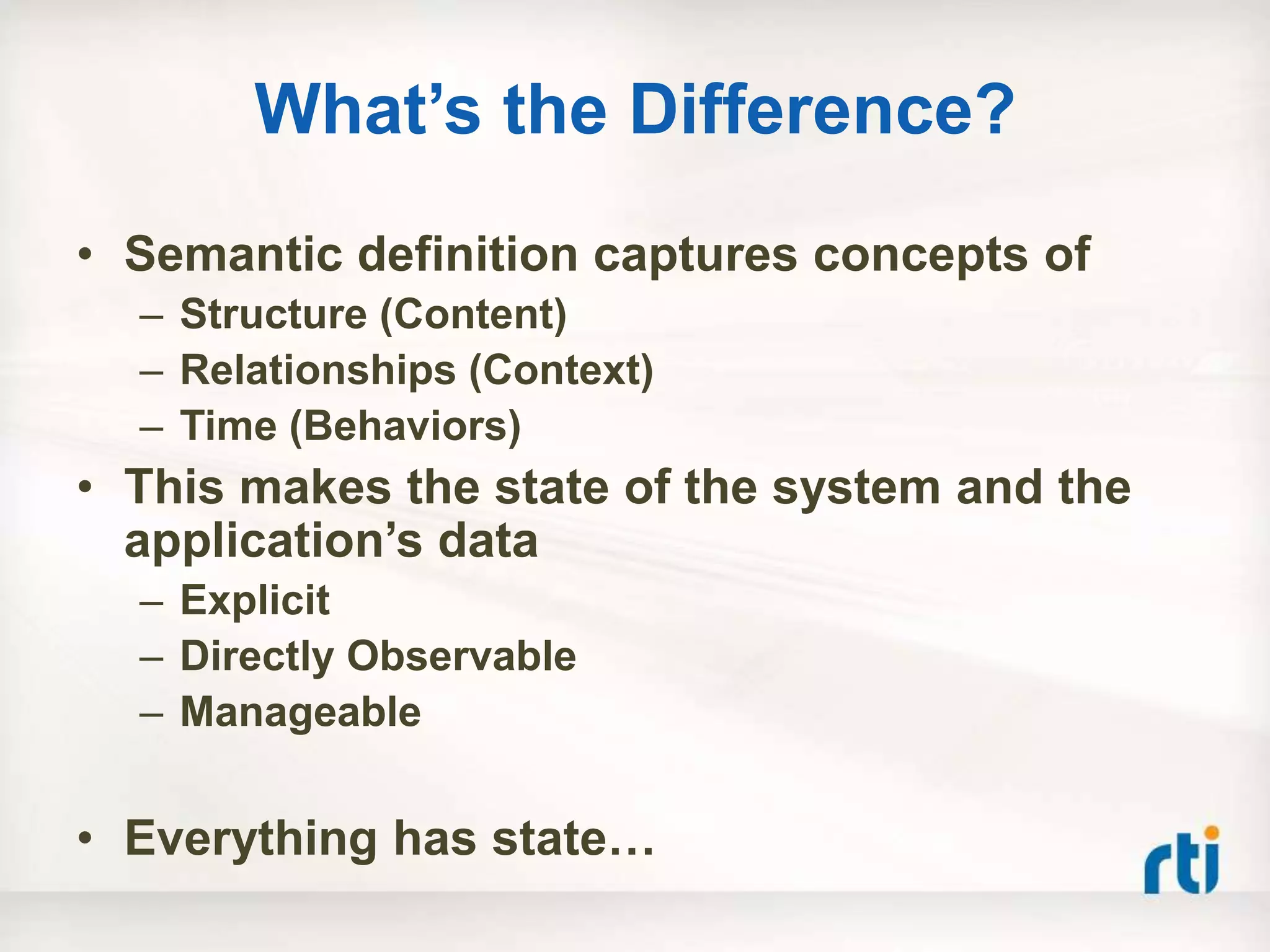 What‟s the Difference?
• Semantic definition captures concepts of
  – Structure (Content)
  – Relationships (Context)
  – Time (Behaviors)
• This makes the state of the system and the
  application‟s data
  – Explicit
  – Directly Observable
  – Manageable


• Everything has state…
 