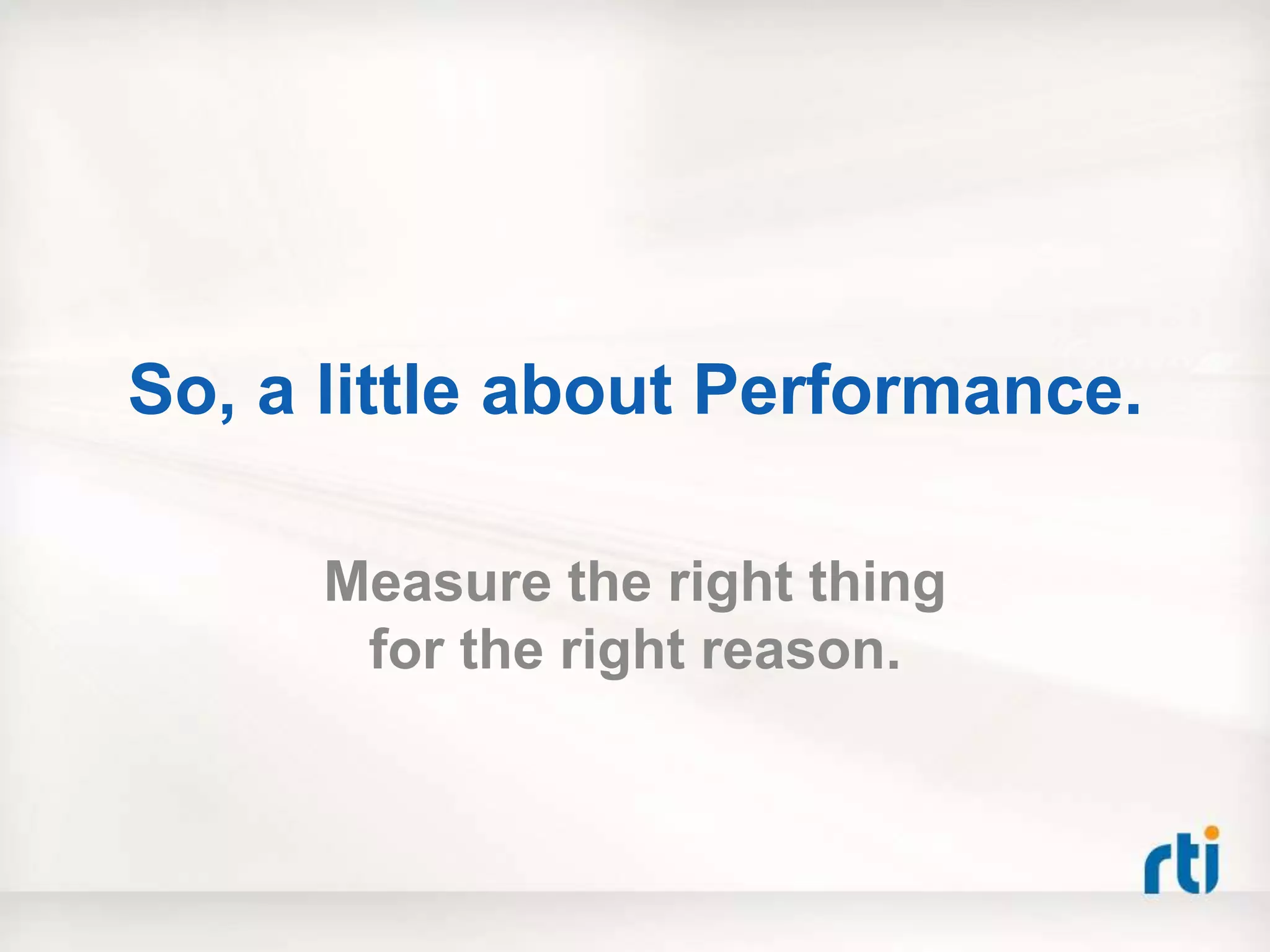 So, a little about Performance.

     Measure the right thing
      for the right reason.
 
