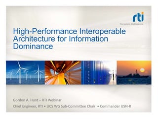 High-Performance Interoperable
Architecture for Information
Dominance




Gordon A. Hunt – RTI Webinar
Chief Engineer, RTI • UCS WG Sub-Committee Chair • Commander USN-R
 