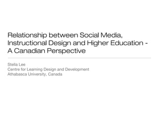 Relationship between Social Media,
Instructional Design and Higher Education A Canadian Perspective
Stella Lee
Centre for Learning Design and Development
Athabasca University, Canada

 