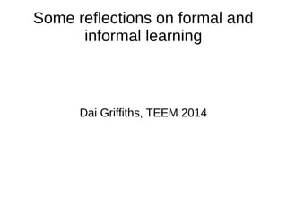 Some reflections on formal and 
informal learning 
Dai Griffiths, TEEM 2014 
 