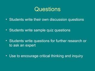 Questions Students write their own discussion questions Students write sample quiz questions Students write questions for further research or to ask an expert Use to encourage critical thinking and inquiry 