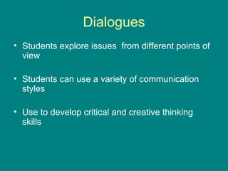 Dialogues Students explore issues  from different points of view Students can use a variety of communication styles Use to develop critical and creative thinking skills 