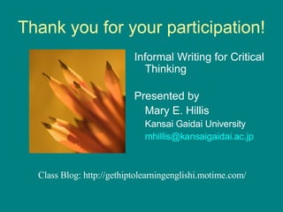 Thank you for your participation! Informal Writing for Critical Thinking Presented by Mary E. Hillis Kansai Gaidai University [email_address] Class Blog: http://gethiptolearningenglishi.motime.com/ 