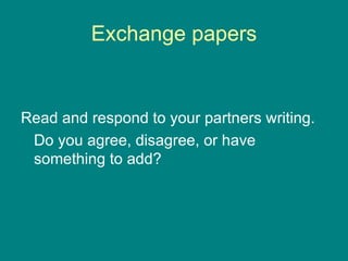 Exchange papers Read and respond to your partners writing.  Do you agree, disagree, or have something to add? 