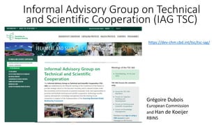 https://dev-chm.cbd.int/tsc/tsc-iag/
Informal Advisory Group on Technical
and Scientific Cooperation (IAG TSC)
Grégoire Dubois
European Commission
and Han de Koeijer
RBINS
 