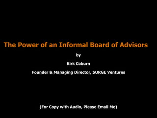 The Power of an Informal Board of Advisors 
by 
Kirk Coburn 
Founder & Managing Director, SURGE Ventures 
(For Copy with Audio, Please Email Me) 
 