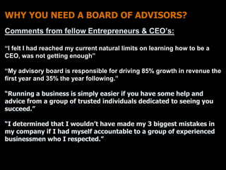 WHY YOU NEED A BOARD OF ADVISORS? 
Comments from fellow Entrepreneurs & CEO’s: 
“I felt I had reached my current natural l...