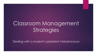 Classroom Management
Strategies
Dealing with a student’s persistent misbehaviours
 
