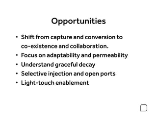 Opportunities
•  Shift from capture and conversion to
   co-existence and collaboration.
•  Focus on adaptability and permeability
•  Understand graceful decay
•  Selective injection and open ports
•  Light-touch enablement
 