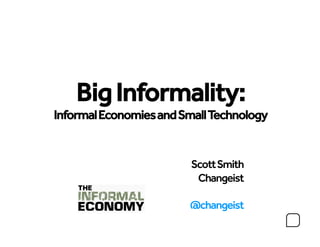Small Tech
    Big Informality:
Informal Economies and Small Technology


                         Scott Smith
                          Changeist

                        @changeist
 