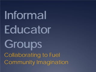 Informal
Educator
Groups
Collaborating to Fuel
Community Imagination
 