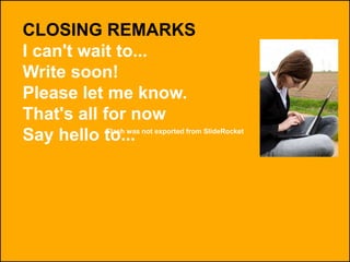 Flash was not exported from SlideRocket
CLOSING REMARKS
I can't wait to...
Write soon!
Please let me know.
That's all for now
Say hello to...
 