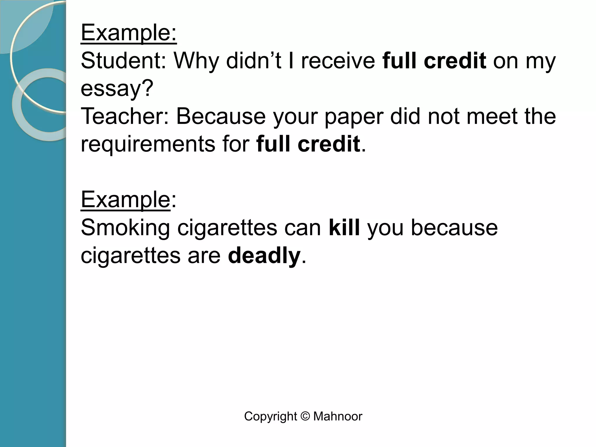 Example:
Student: Why didn’t I receive full credit on my
essay?
Teacher: Because your paper did not meet the
requirements for full credit.
Example:
Smoking cigarettes can kill you because
cigarettes are deadly.
Copyright © Mahnoor
 