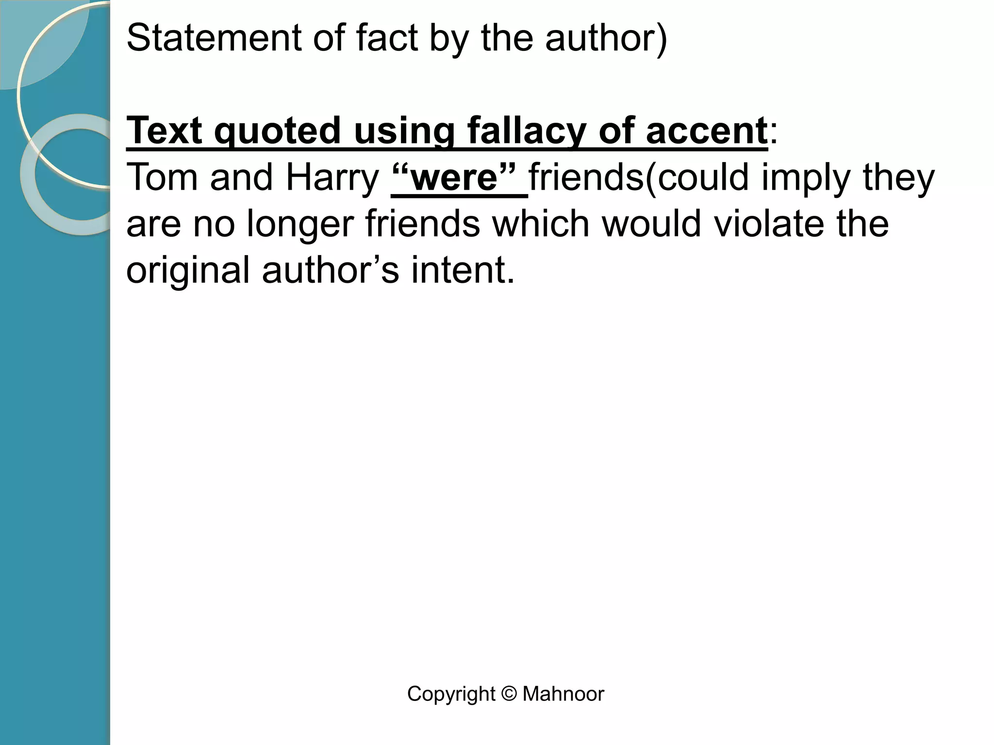Statement of fact by the author)
Text quoted using fallacy of accent:
Tom and Harry “were” friends(could imply they
are no longer friends which would violate the
original author’s intent.
Copyright © Mahnoor
 
