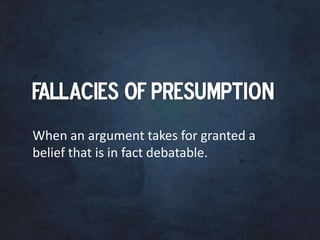 When an argument takes for granted a
belief that is in fact debatable.
 