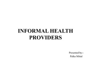 INFORMAL HEALTH
PROVIDERS
Presented by:-
Palka Mittal
 